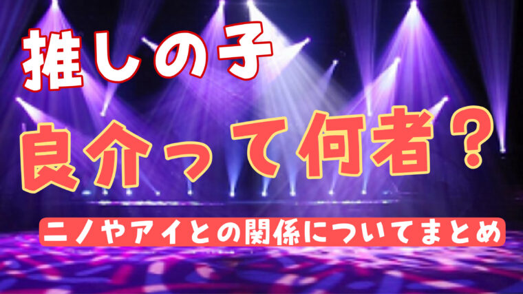 【推しの子】良介って誰（何者）？ニノやアイとの関係についての時系列まとめ！