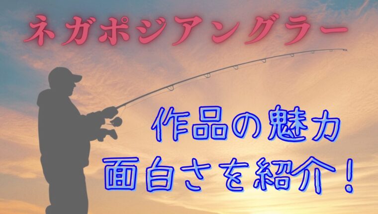 【ネガポジアングラー】ここが面白い!作品の魅力について徹底分析!