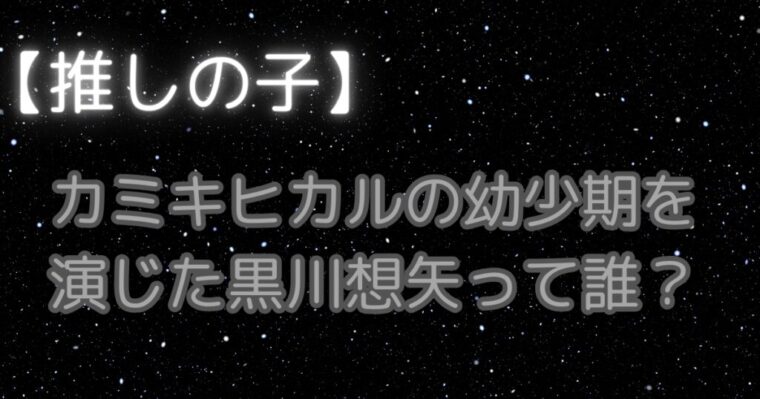 カミキヒカルの幼少期（少年役）を演じていた黒川想矢って誰（何者）なのか紹介【実写推しの子】