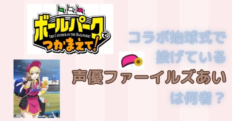 【ボールパークでつかまえて！】コラボ始球式で投げている声優ファーイルズあいって何者（誰）？
