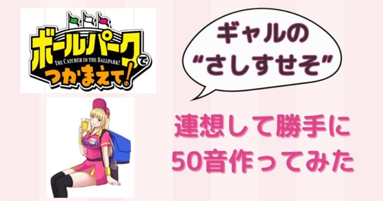 【ボールパークでつかまえて！】ギャルのさしすせそから連想して勝手に50音作ってみた